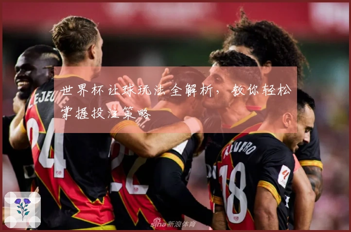 世界杯让球玩法全解析，教你轻松掌握投注策略