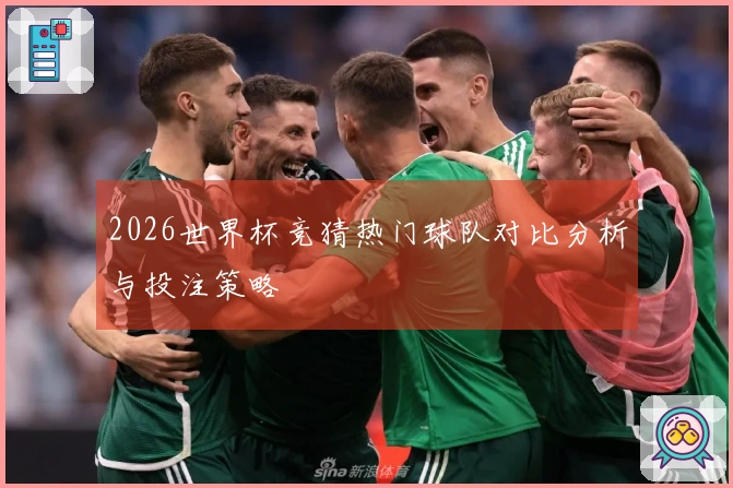2026世界杯竞猜热门球队对比分析与投注策略