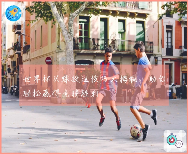 世界杯买球投注技巧大揭秘，助你轻松赢得竞猜胜利