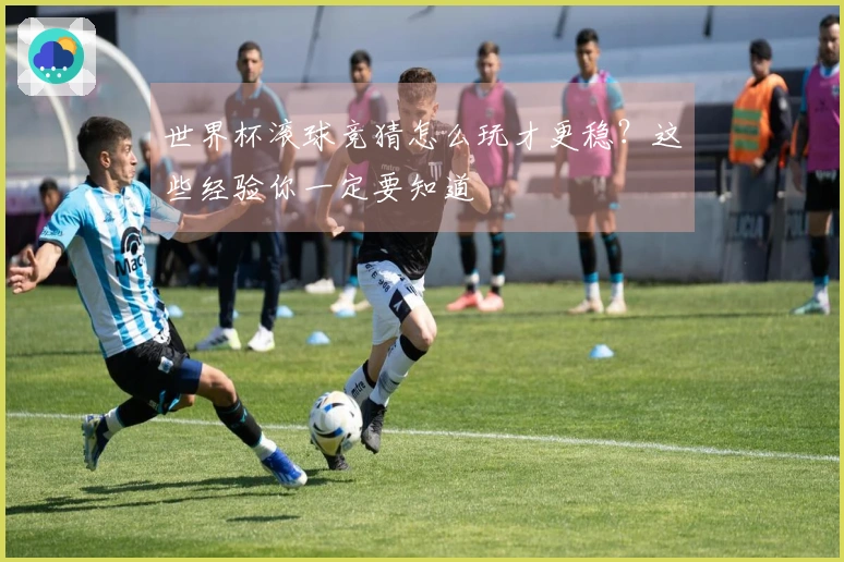 世界杯滚球竞猜怎么玩才更稳？这些经验你一定要知道