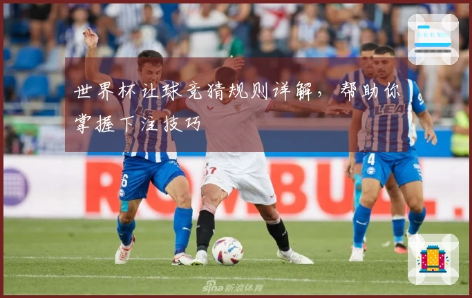 世界杯让球竞猜规则详解，帮助你掌握下注技巧