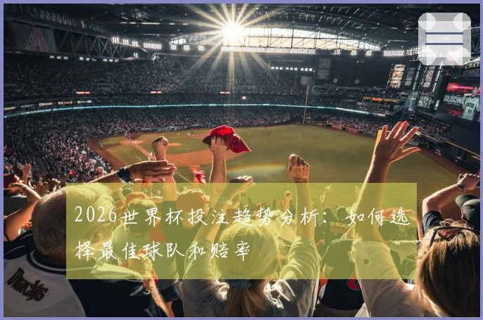 2026世界杯投注趋势分析：如何选择最佳球队和赔率