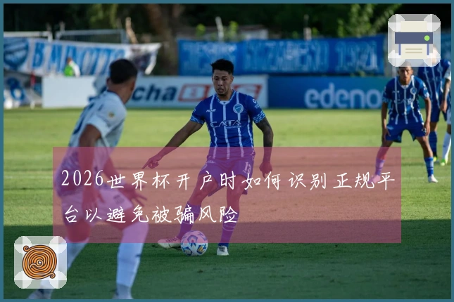 2026世界杯开户时如何识别正规平台以避免被骗风险