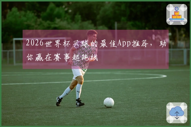 2026世界杯买球的最佳App推荐,助你赢在赛事起跑线