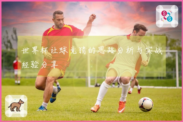 世界杯让球竞猜的思路分析与实战经验分享