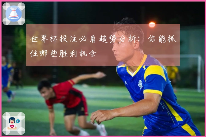 世界杯投注必看趋势分析：你能抓住哪些胜利机会