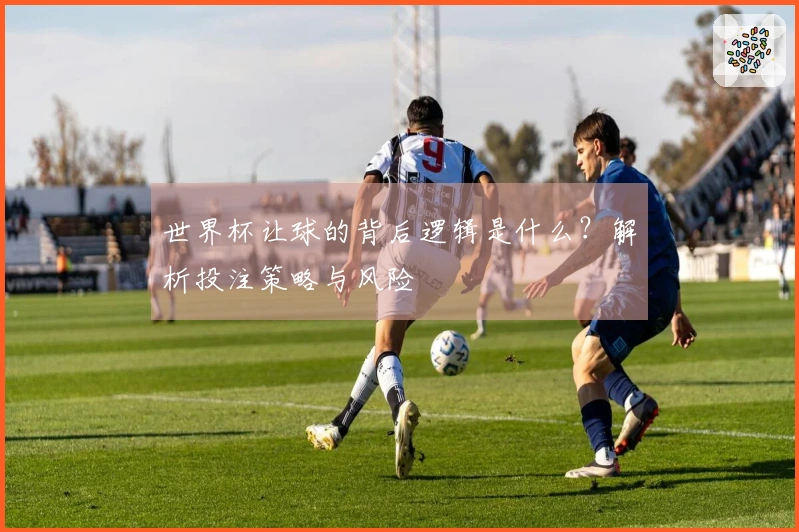 世界杯让球的背后逻辑是什么？解析投注策略与风险
