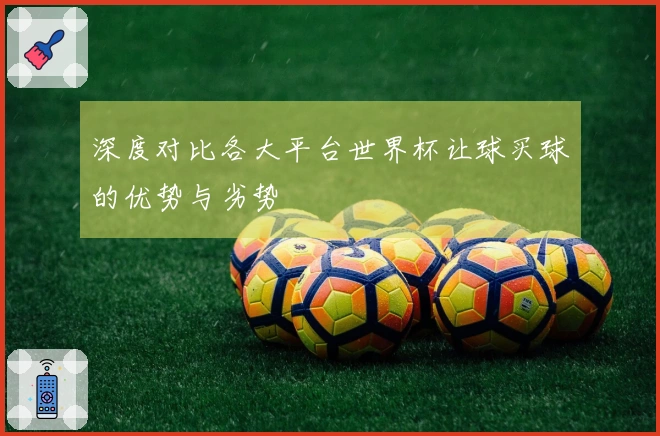 深度对比各大平台世界杯让球买球的优势与劣势