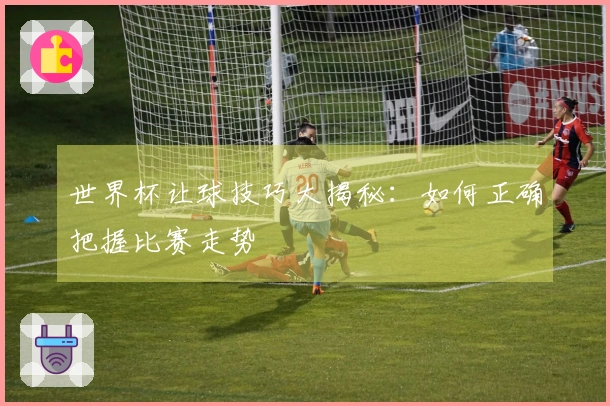 世界杯让球技巧大揭秘：如何正确把握比赛走势