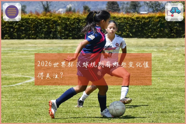 2026世界杯买球规则有哪些变化值得关注？