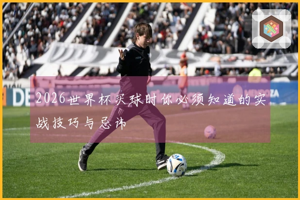 2026世界杯买球时你必须知道的实战技巧与忌讳