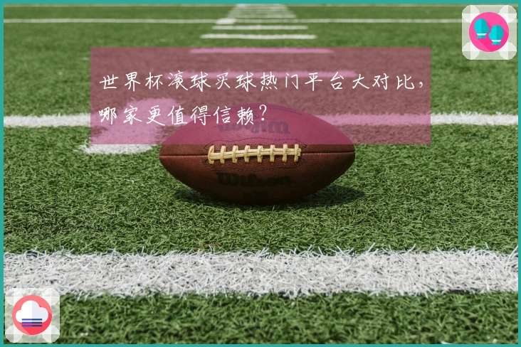 世界杯滚球买球热门平台大对比，哪家更值得信赖？