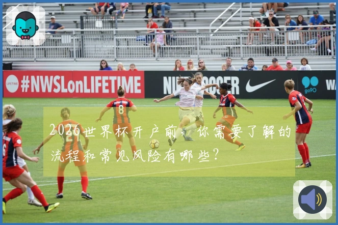 2026世界杯开户前，你需要了解的流程和常见风险有哪些？