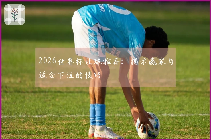 2026世界杯让球推荐：揭示赢家与适合下注的技巧
