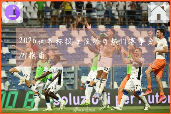 2026世界杯投注技巧与热门赛事分析指南