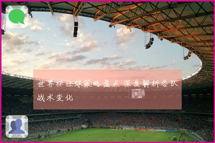 世界杯让球策略盘点 深度解析各队战术变化
