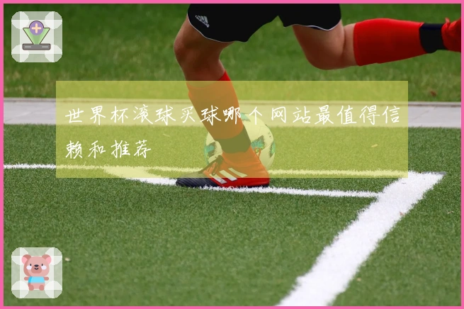 世界杯滚球买球哪个网站最值得信赖和推荐