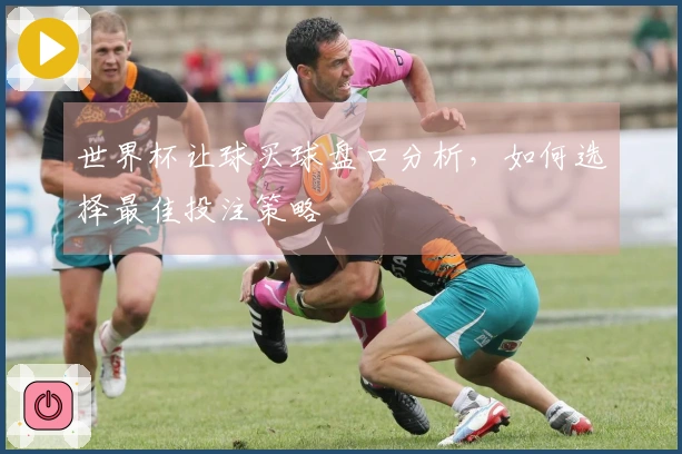 世界杯让球买球盘口分析，如何选择最佳投注策略