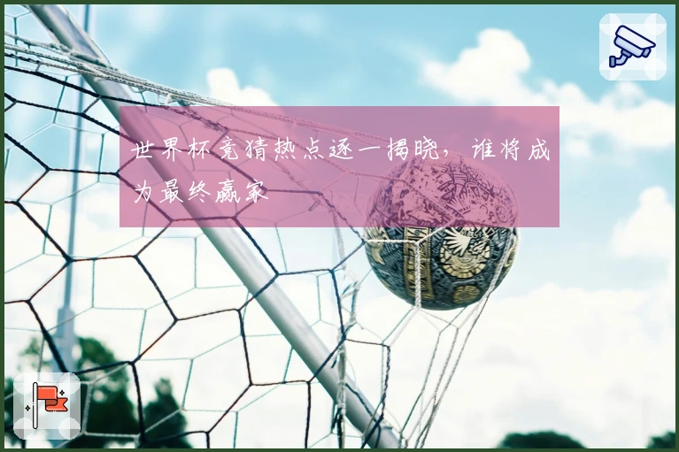 世界杯竞猜热点逐一揭晓，谁将成为最终赢家