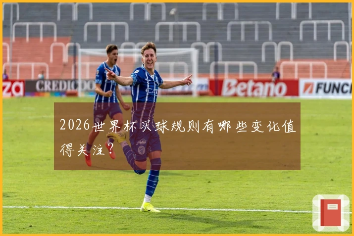 2026世界杯买球规则有哪些变化值得关注？