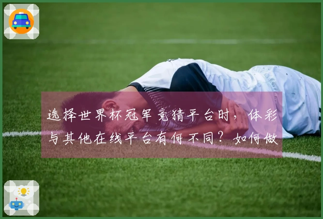 选择世界杯冠军竞猜平台时，体彩与其他在线平台有何不同？如何做出明智决策？
