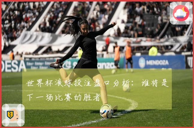 世界杯滚球投注盘口分析：谁将是下一场比赛的胜者