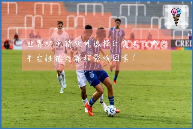 世界杯竞猜软件选择时需关注哪些平台性能与赛程影响因素？