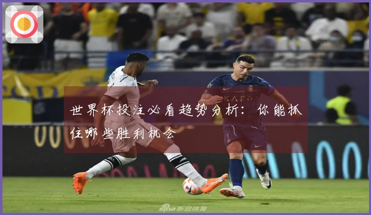 世界杯投注必看趋势分析:你能抓住哪些胜利机会