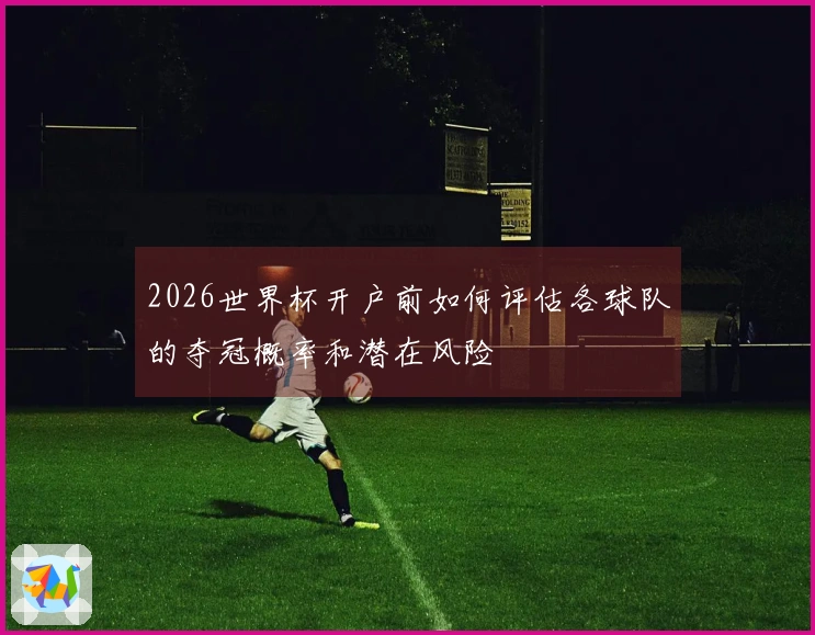 2026世界杯开户前如何评估各球队的夺冠概率和潜在风险