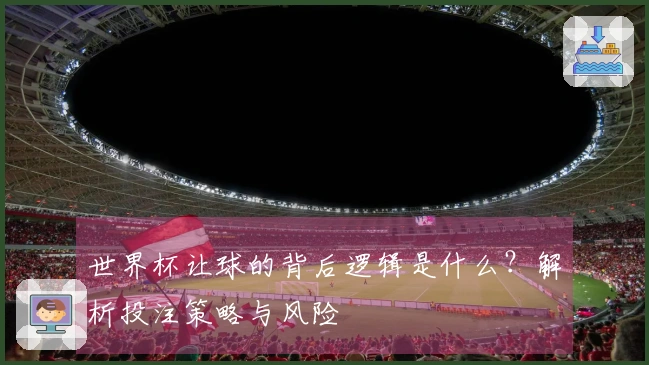 世界杯让球的背后逻辑是什么？解析投注策略与风险