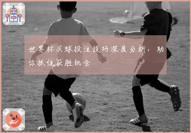 世界杯买球投注技巧深度分析，助你抓住获胜机会