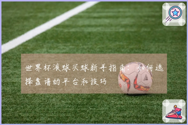 世界杯滚球买球新手指南：如何选择靠谱的平台和技巧