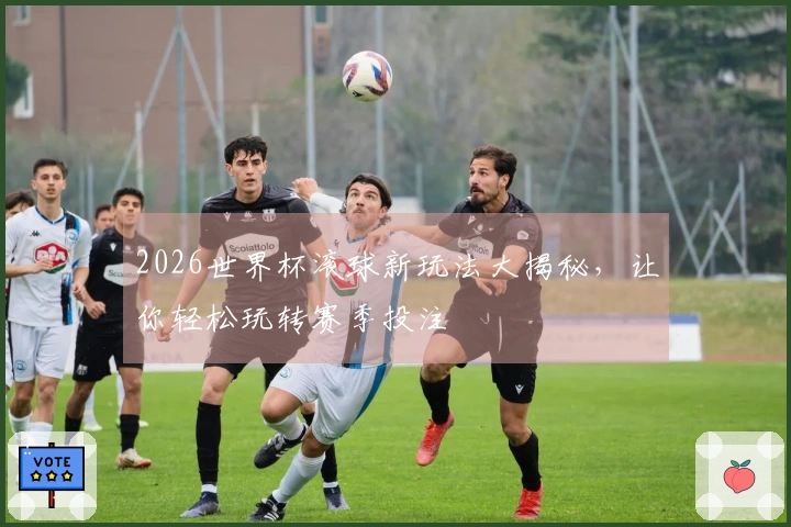 2026世界杯滚球新玩法大揭秘，让你轻松玩转赛季投注
