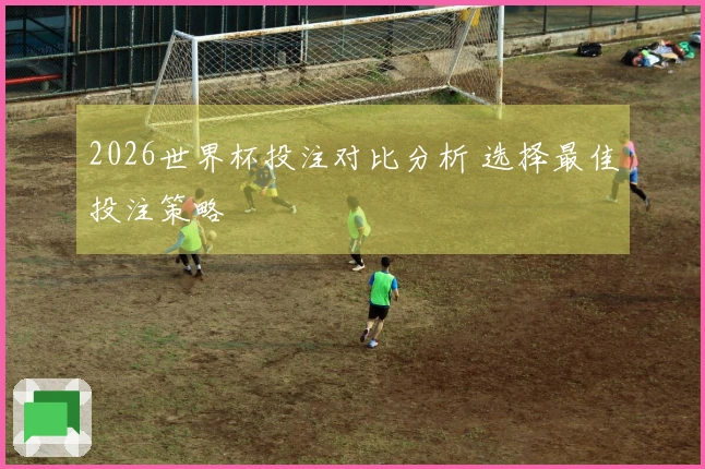 2026世界杯投注对比分析 选择最佳投注策略