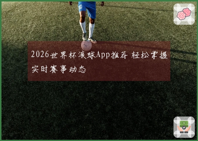 2026世界杯滚球App推荐 轻松掌握实时赛事动态