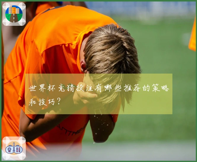 世界杯竞猜投注有哪些推荐的策略和技巧？