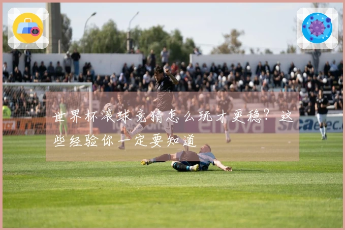 世界杯滚球竞猜怎么玩才更稳？这些经验你一定要知道